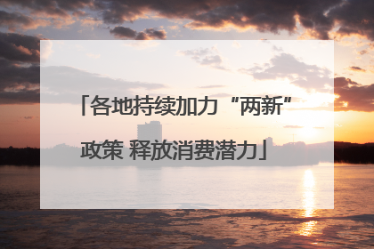 各地持续加力“两新”政策 释放消费潜力